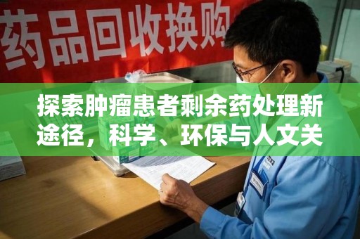 哈尔滨探索肿瘤患者剩余药处理新途径，科学、环保与人文关怀的平衡