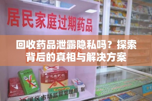 哈尔滨回收药品泄露隐私吗？探索背后的真相与解决方案