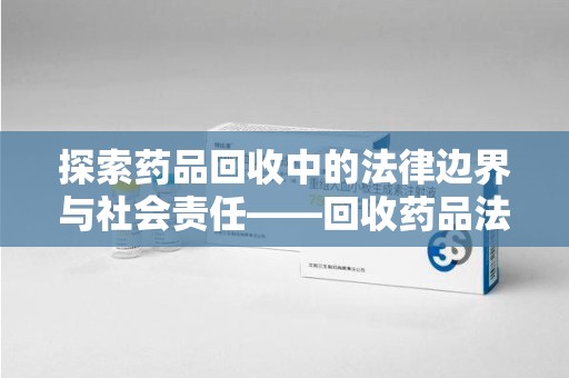 哈尔滨探索药品回收中的法律边界与社会责任——回收药品法律责任解析