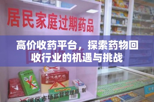哈尔滨高价收药平台，探索药物回收行业的机遇与挑战