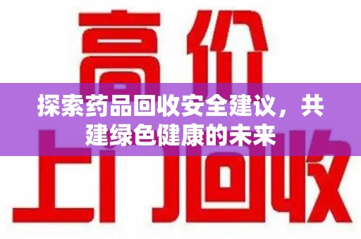哈尔滨探索药品回收安全建议，共建绿色健康的未来