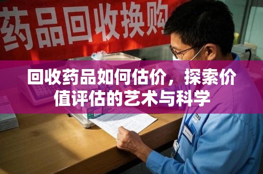 哈尔滨回收药品如何估价，探索价值评估的艺术与科学