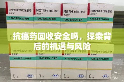 哈尔滨抗癌药回收安全吗，探索背后的机遇与风险