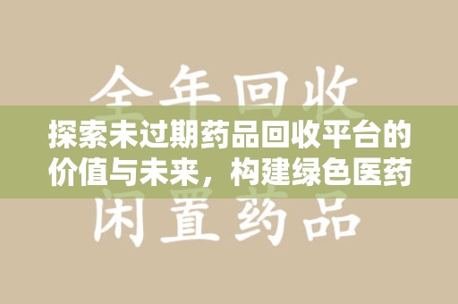哈尔滨探索未过期药品回收平台的价值与未来，构建绿色医药生态的桥梁