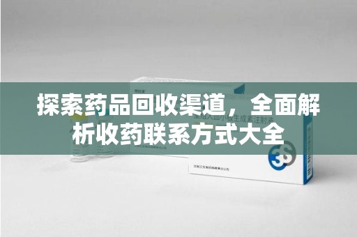 哈尔滨探索药品回收渠道，全面解析收药联系方式大全