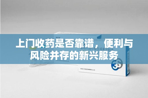 哈尔滨上门收药是否靠谱，便利与风险并存的新兴服务