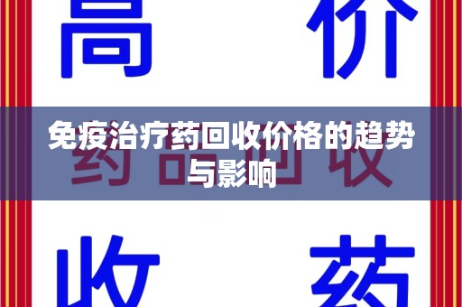 哈尔滨免疫治疗药回收价格的趋势与影响