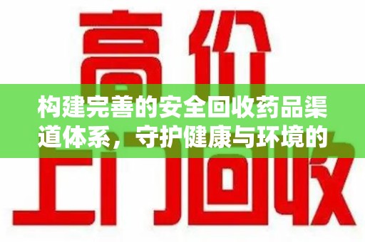 哈尔滨构建完善的安全回收药品渠道体系，守护健康与环境的双赢之道