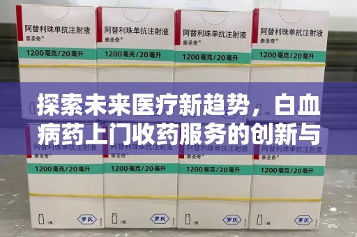 哈尔滨探索未来医疗新趋势，白血病药上门收药服务的创新与挑战