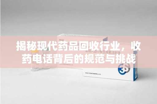 哈尔滨揭秘现代药品回收行业，收药电话背后的规范与挑战