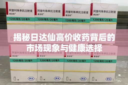 哈尔滨揭秘日达仙高价收药背后的市场现象与健康选择