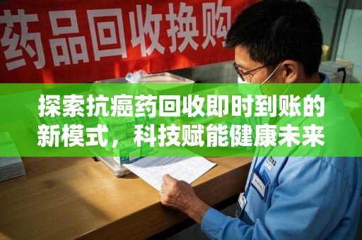 哈尔滨探索抗癌药回收即时到账的新模式，科技赋能健康未来