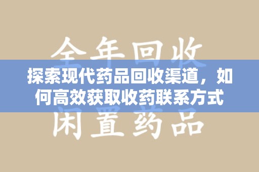 哈尔滨探索现代药品回收渠道，如何高效获取收药联系方式