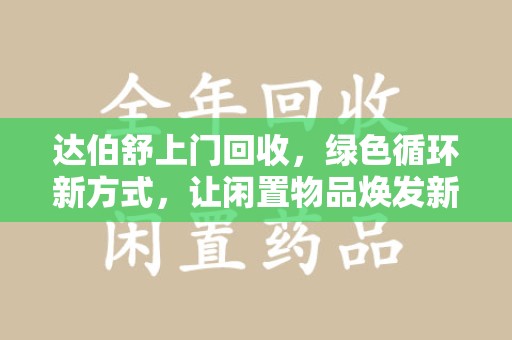 哈尔滨达伯舒上门回收，绿色循环新方式，让闲置物品焕发新生