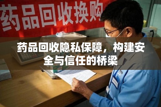哈尔滨药品回收隐私保障，构建安全与信任的桥梁