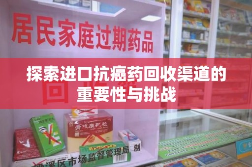 哈尔滨探索进口抗癌药回收渠道的重要性与挑战
