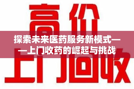 哈尔滨探索未来医药服务新模式——上门收药的崛起与挑战
