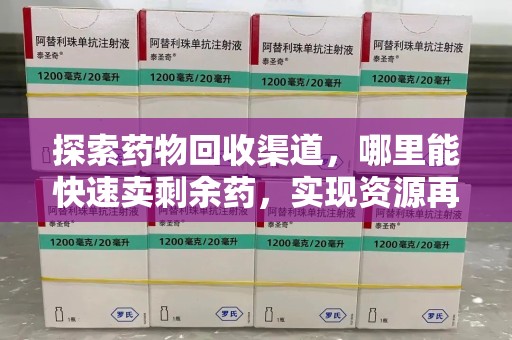 哈尔滨探索药物回收渠道，哪里能快速卖剩余药，实现资源再利用