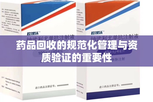 哈尔滨药品回收的规范化管理与资质验证的重要性