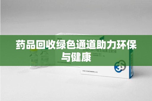 哈尔滨药品回收绿色通道助力环保与健康