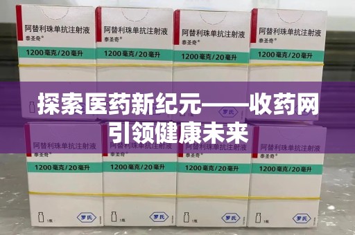 哈尔滨探索医药新纪元——收药网引领健康未来