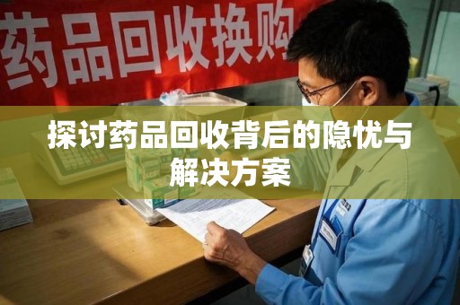 哈尔滨探讨药品回收背后的隐忧与解决方案