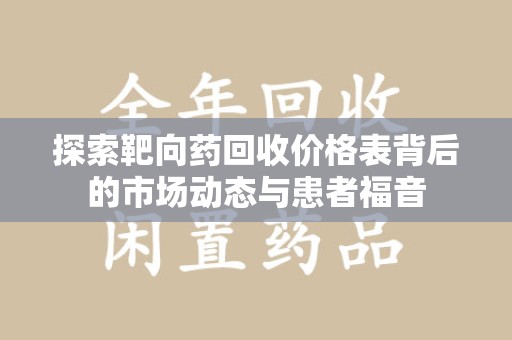 哈尔滨探索靶向药回收价格表背后的市场动态与患者福音