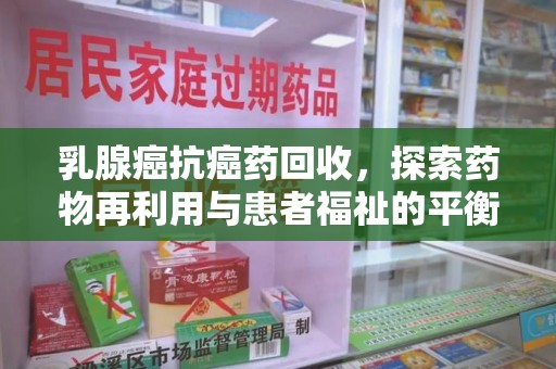 哈尔滨乳腺癌抗癌药回收，探索药物再利用与患者福祉的平衡点