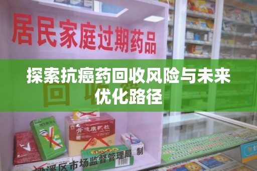 哈尔滨探索抗癌药回收风险与未来优化路径