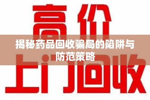 哈尔滨揭秘药品回收骗局的陷阱与防范策略