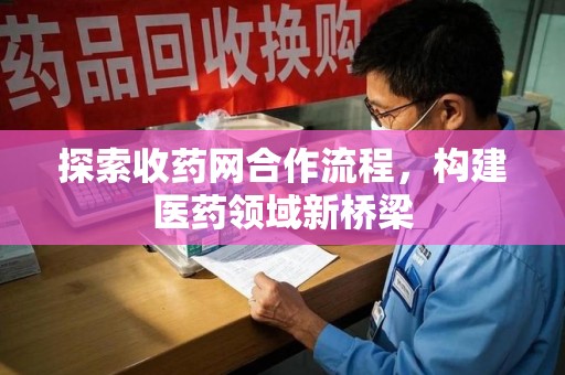 哈尔滨探索收药网合作流程，构建医药领域新桥梁