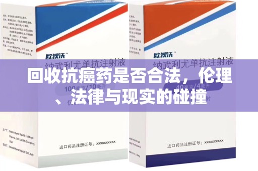 哈尔滨回收抗癌药是否合法，伦理、法律与现实的碰撞