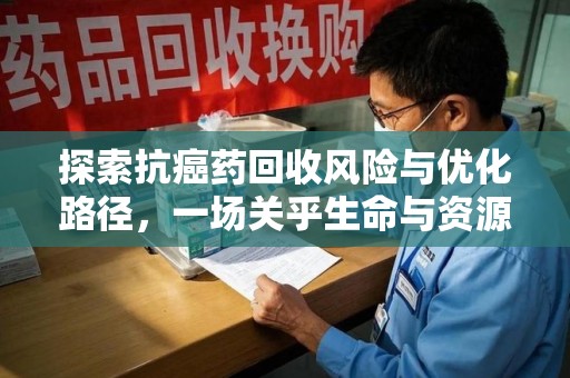 哈尔滨探索抗癌药回收风险与优化路径，一场关乎生命与资源的平衡