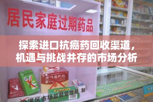 哈尔滨探索进口抗癌药回收渠道，机遇与挑战并存的市场分析