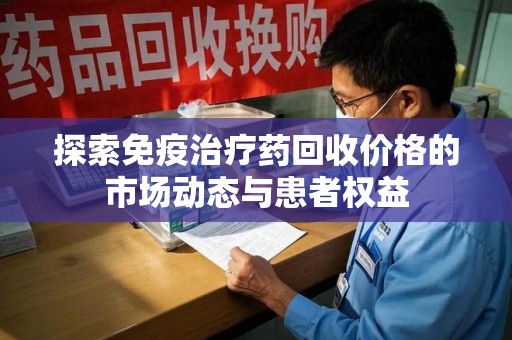 哈尔滨探索免疫治疗药回收价格的市场动态与患者权益