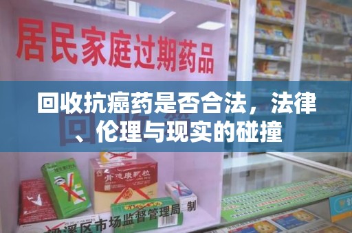 哈尔滨回收抗癌药是否合法，法律、伦理与现实的碰撞