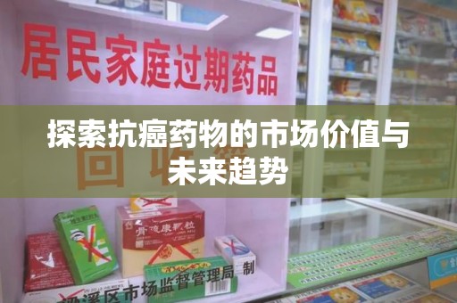 哈尔滨探索抗癌药物的市场价值与未来趋势