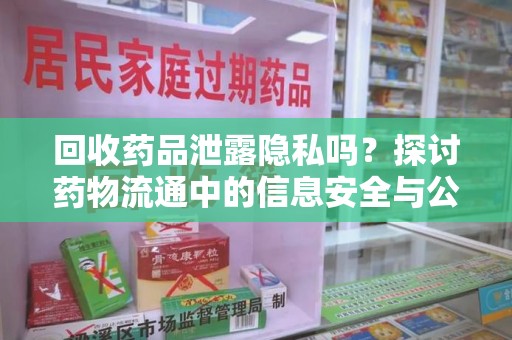 哈尔滨回收药品泄露隐私吗？探讨药物流通中的信息安全与公众信任