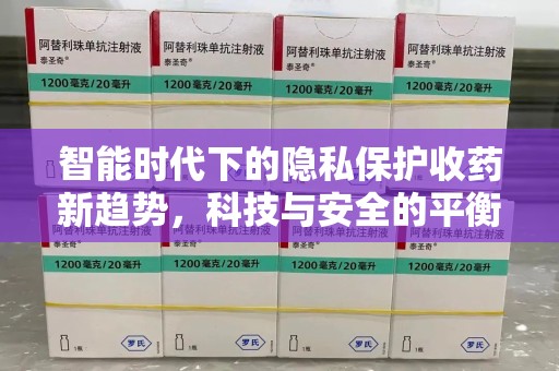 哈尔滨智能时代下的隐私保护收药新趋势，科技与安全的平衡之道