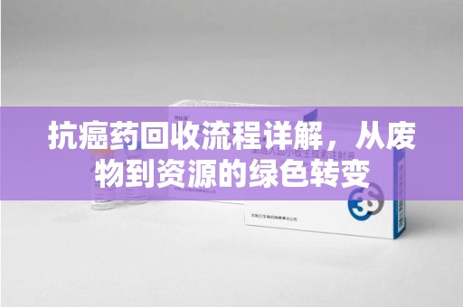 哈尔滨抗癌药回收流程详解，从废物到资源的绿色转变