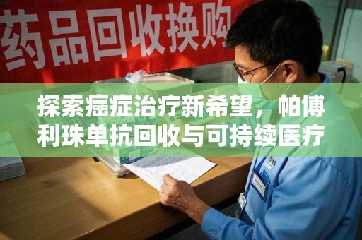 哈尔滨探索癌症治疗新希望，帕博利珠单抗回收与可持续医疗的未来