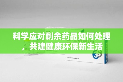 哈尔滨科学应对剩余药品如何处理，共建健康环保新生活
