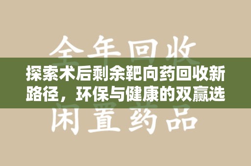 哈尔滨探索术后剩余靶向药回收新路径，环保与健康的双赢选择