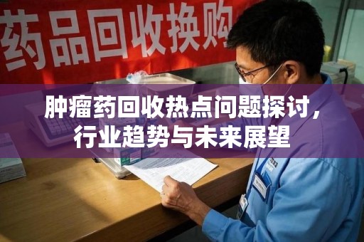 哈尔滨肿瘤药回收热点问题探讨，行业趋势与未来展望