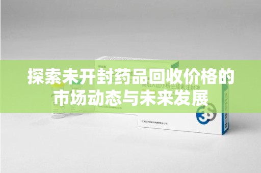 哈尔滨探索未开封药品回收价格的市场动态与未来发展