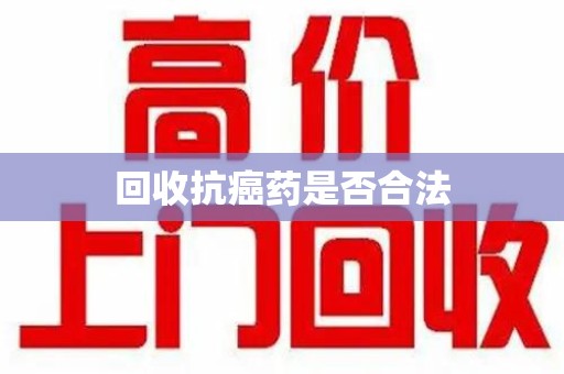 哈尔滨回收抗癌药是否合法