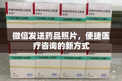 哈尔滨微信发送药品照片，便捷医疗咨询的新方式