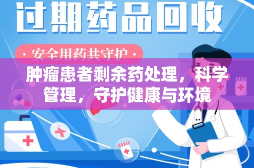 哈尔滨肿瘤患者剩余药处理，科学管理，守护健康与环境