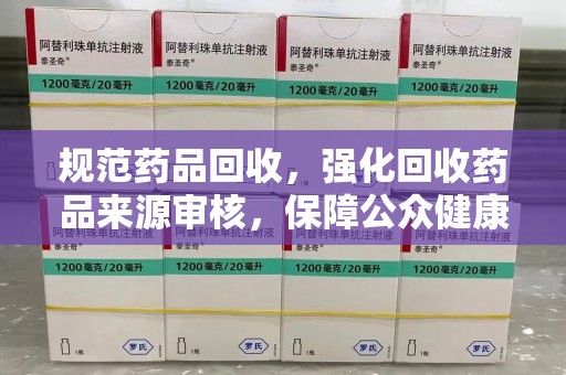 哈尔滨规范药品回收，强化回收药品来源审核，保障公众健康安全