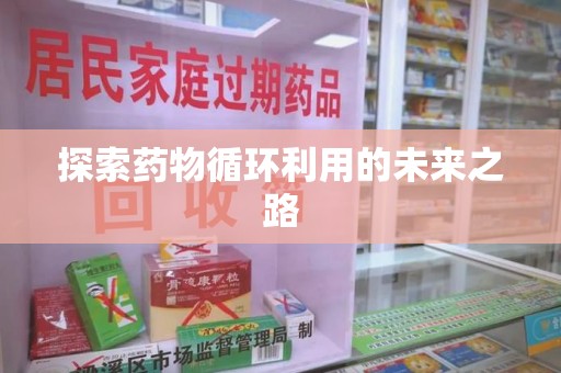 哈尔滨探索药物循环利用的未来之路